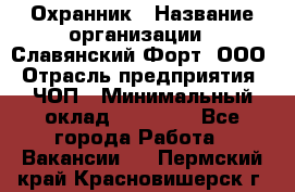 Охранник › Название организации ­ Славянский Форт, ООО › Отрасль предприятия ­ ЧОП › Минимальный оклад ­ 27 000 - Все города Работа » Вакансии   . Пермский край,Красновишерск г.